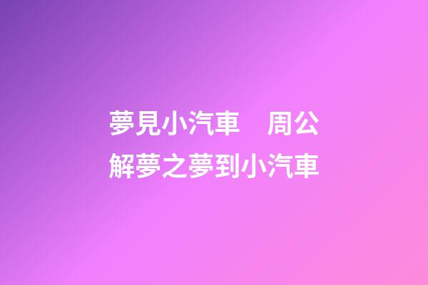 夢見小汽車　周公解夢之夢到小汽車